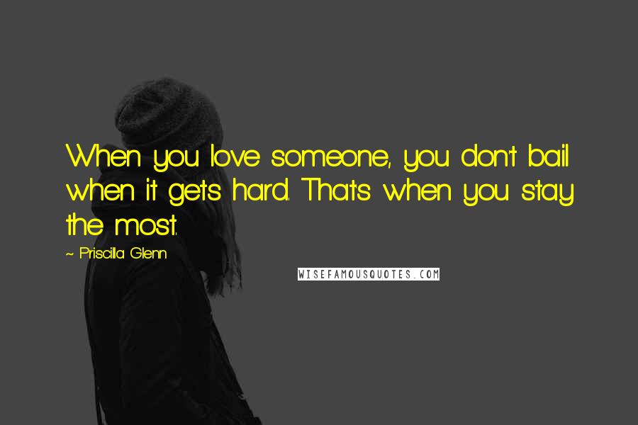 Priscilla Glenn Quotes: When you love someone, you don't bail when it gets hard. That's when you stay the most.