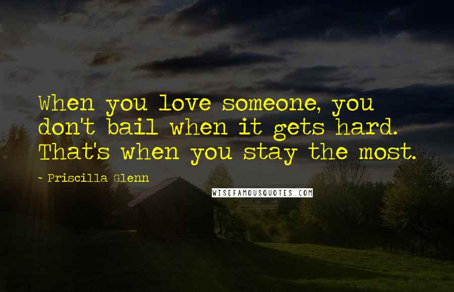 Priscilla Glenn Quotes: When you love someone, you don't bail when it gets hard. That's when you stay the most.
