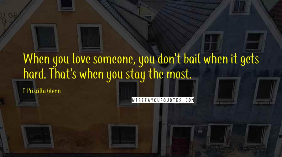 Priscilla Glenn Quotes: When you love someone, you don't bail when it gets hard. That's when you stay the most.