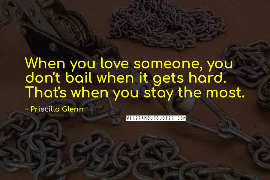 Priscilla Glenn Quotes: When you love someone, you don't bail when it gets hard. That's when you stay the most.
