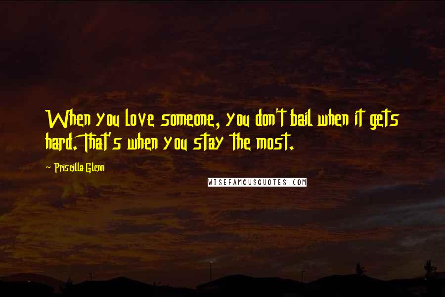 Priscilla Glenn Quotes: When you love someone, you don't bail when it gets hard. That's when you stay the most.