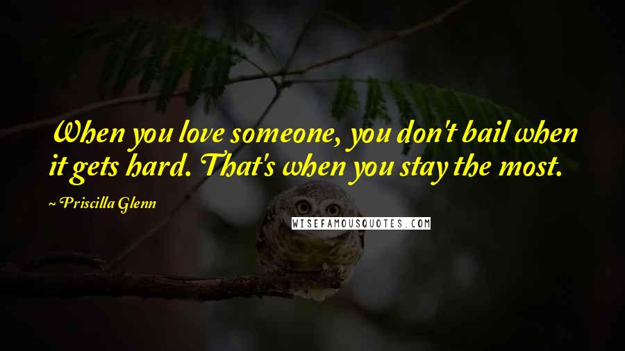 Priscilla Glenn Quotes: When you love someone, you don't bail when it gets hard. That's when you stay the most.
