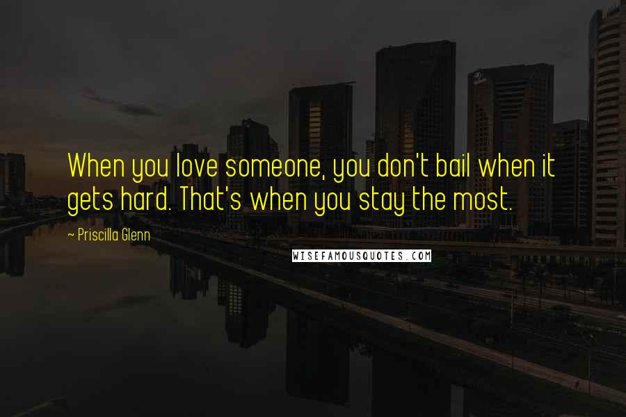 Priscilla Glenn Quotes: When you love someone, you don't bail when it gets hard. That's when you stay the most.