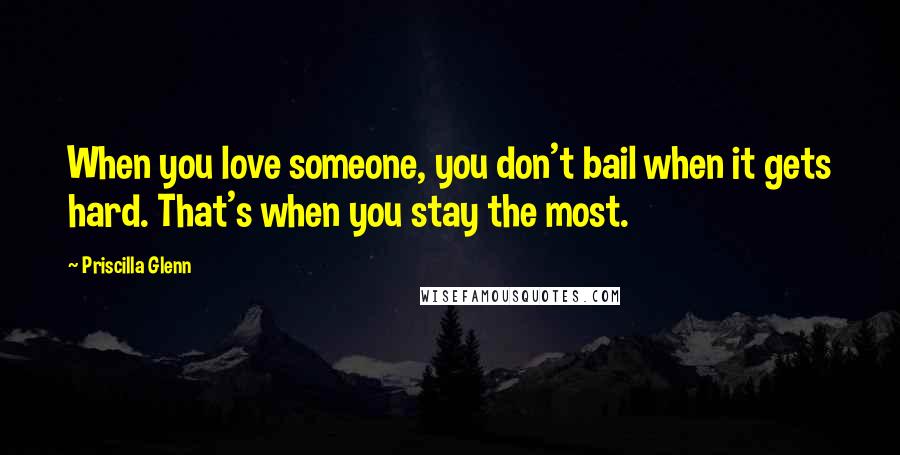 Priscilla Glenn Quotes: When you love someone, you don't bail when it gets hard. That's when you stay the most.