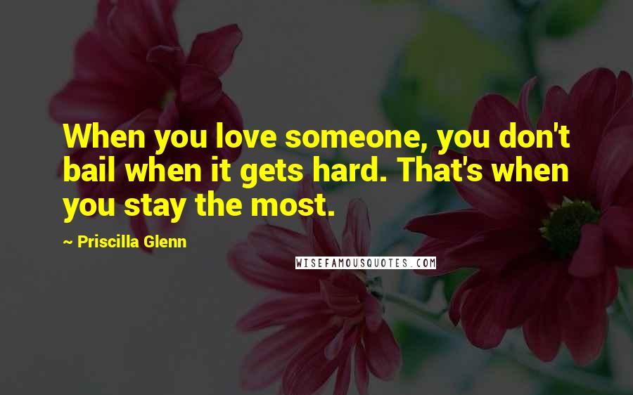 Priscilla Glenn Quotes: When you love someone, you don't bail when it gets hard. That's when you stay the most.