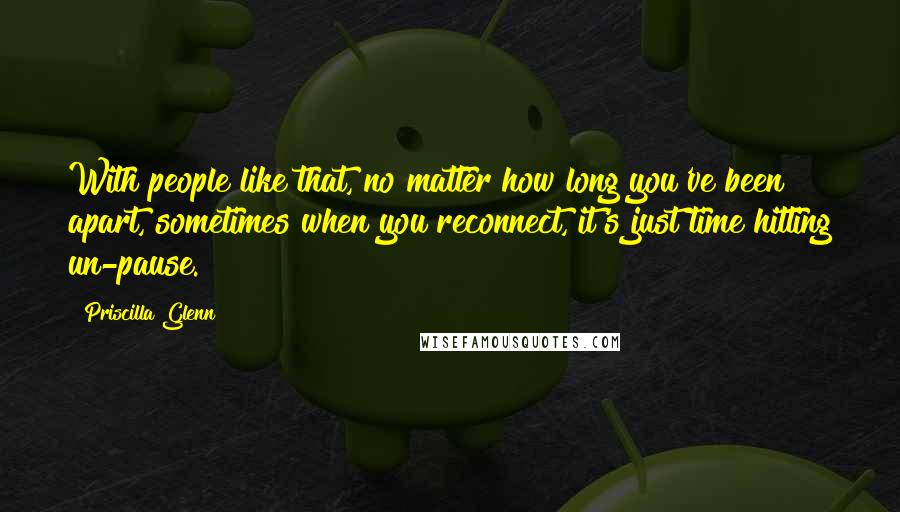 Priscilla Glenn Quotes: With people like that, no matter how long you've been apart, sometimes when you reconnect, it's just time hitting un-pause.
