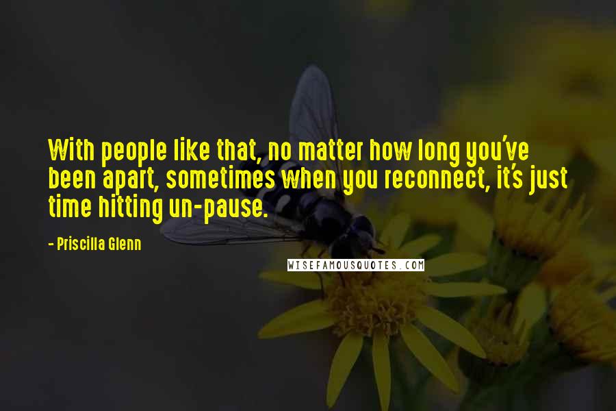Priscilla Glenn Quotes: With people like that, no matter how long you've been apart, sometimes when you reconnect, it's just time hitting un-pause.