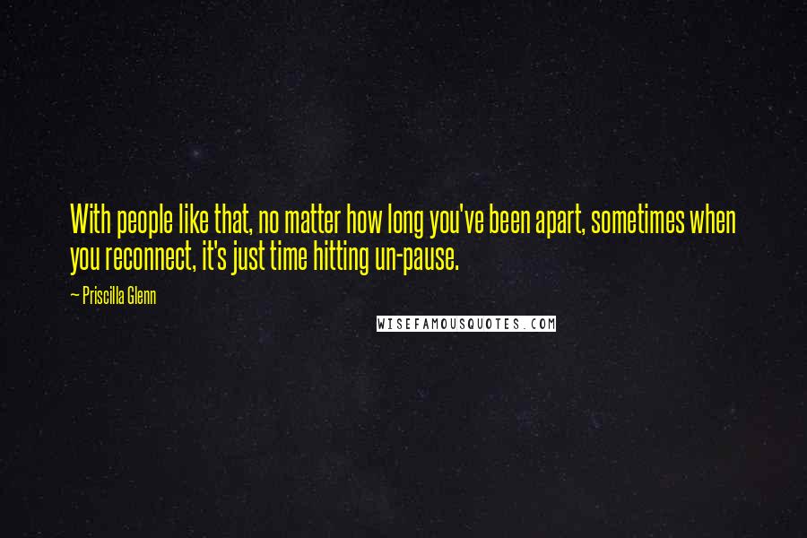 Priscilla Glenn Quotes: With people like that, no matter how long you've been apart, sometimes when you reconnect, it's just time hitting un-pause.