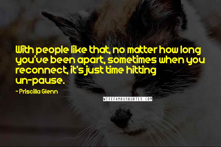 Priscilla Glenn Quotes: With people like that, no matter how long you've been apart, sometimes when you reconnect, it's just time hitting un-pause.