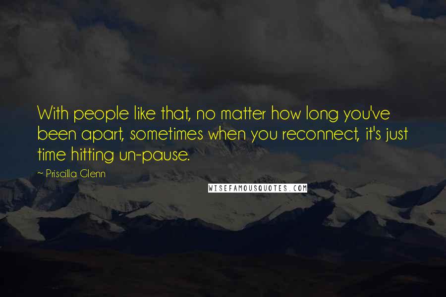 Priscilla Glenn Quotes: With people like that, no matter how long you've been apart, sometimes when you reconnect, it's just time hitting un-pause.