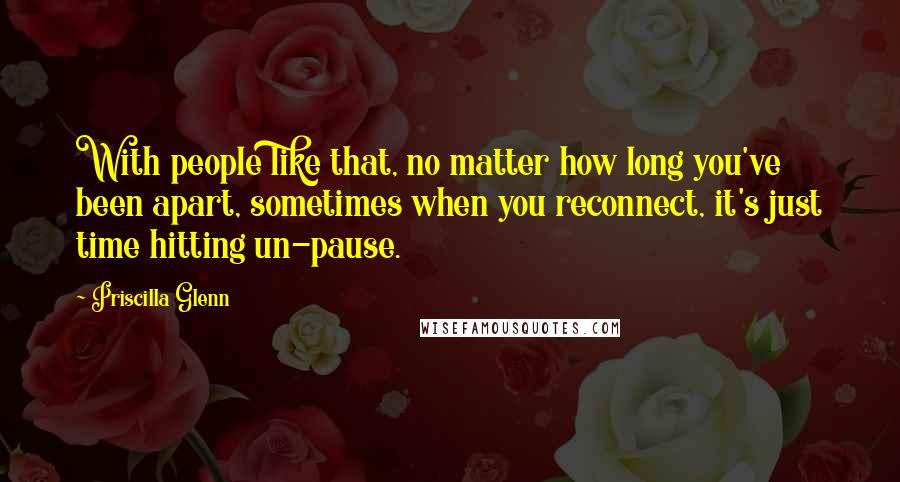 Priscilla Glenn Quotes: With people like that, no matter how long you've been apart, sometimes when you reconnect, it's just time hitting un-pause.