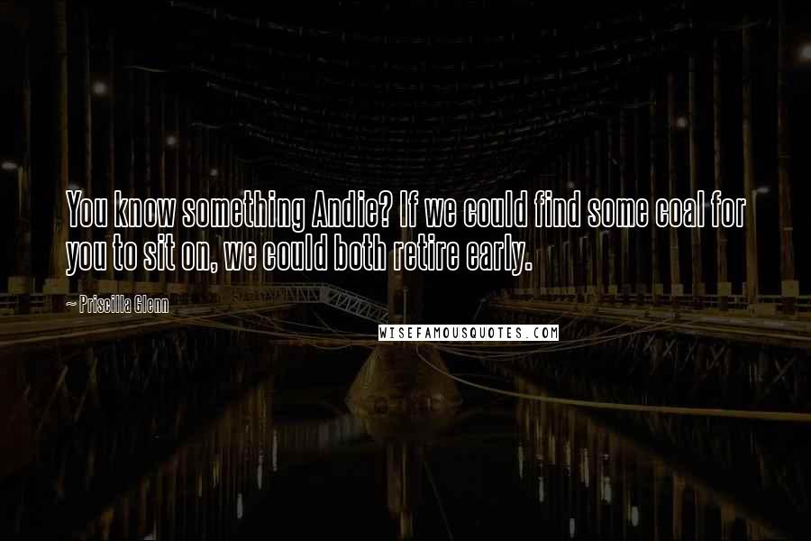 Priscilla Glenn Quotes: You know something Andie? If we could find some coal for you to sit on, we could both retire early.