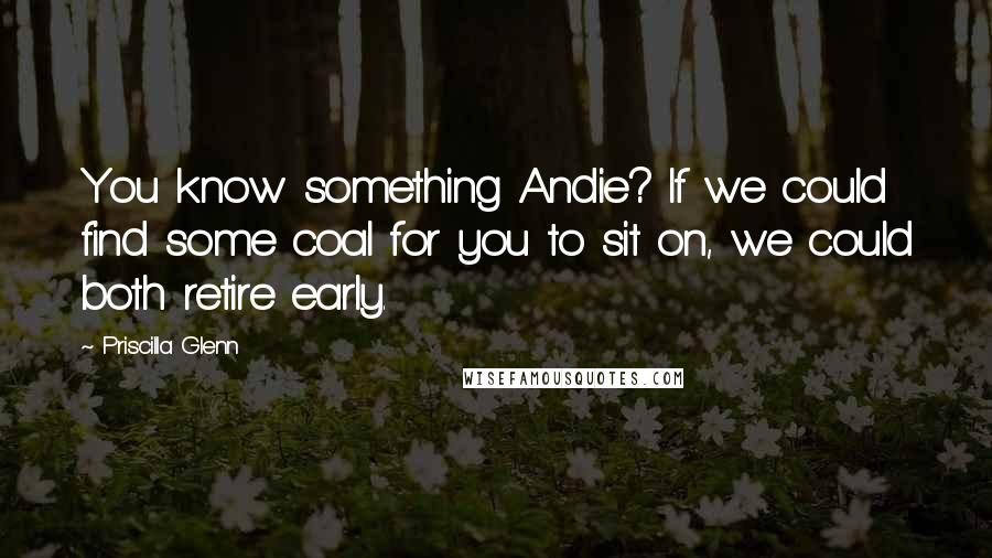 Priscilla Glenn Quotes: You know something Andie? If we could find some coal for you to sit on, we could both retire early.