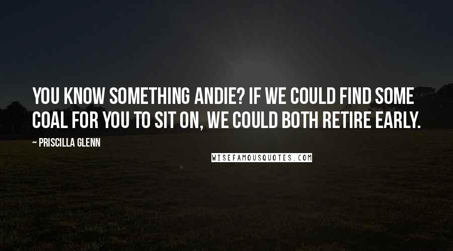 Priscilla Glenn Quotes: You know something Andie? If we could find some coal for you to sit on, we could both retire early.