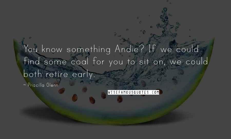 Priscilla Glenn Quotes: You know something Andie? If we could find some coal for you to sit on, we could both retire early.