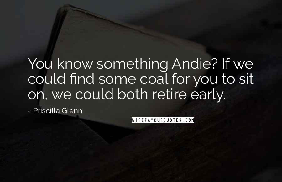 Priscilla Glenn Quotes: You know something Andie? If we could find some coal for you to sit on, we could both retire early.