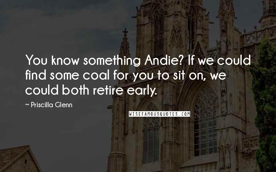 Priscilla Glenn Quotes: You know something Andie? If we could find some coal for you to sit on, we could both retire early.