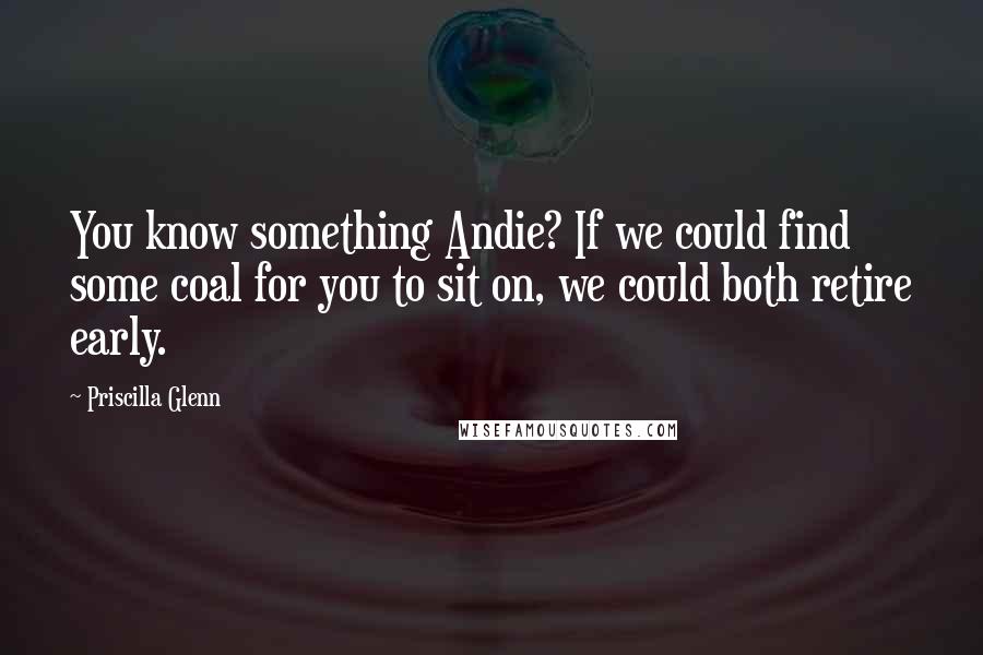 Priscilla Glenn Quotes: You know something Andie? If we could find some coal for you to sit on, we could both retire early.