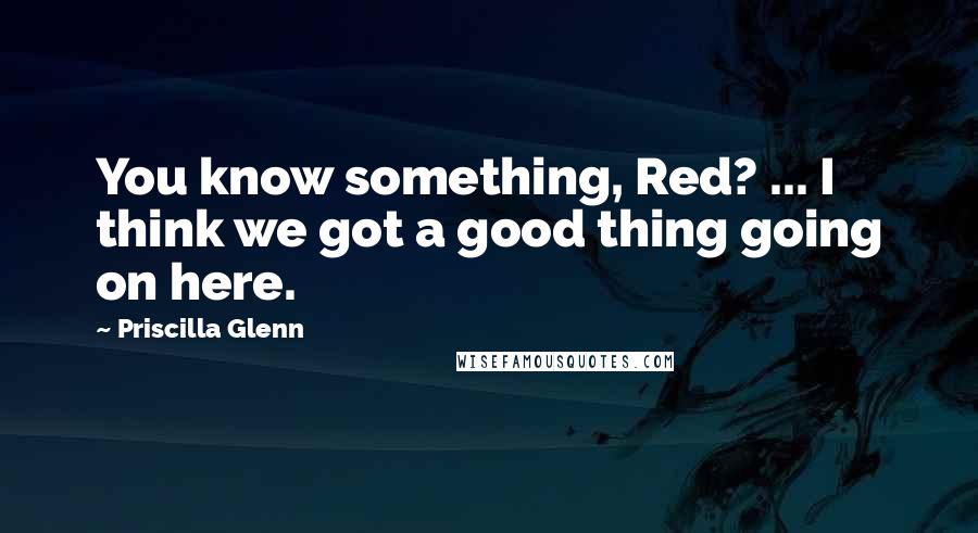 Priscilla Glenn Quotes: You know something, Red? ... I think we got a good thing going on here.