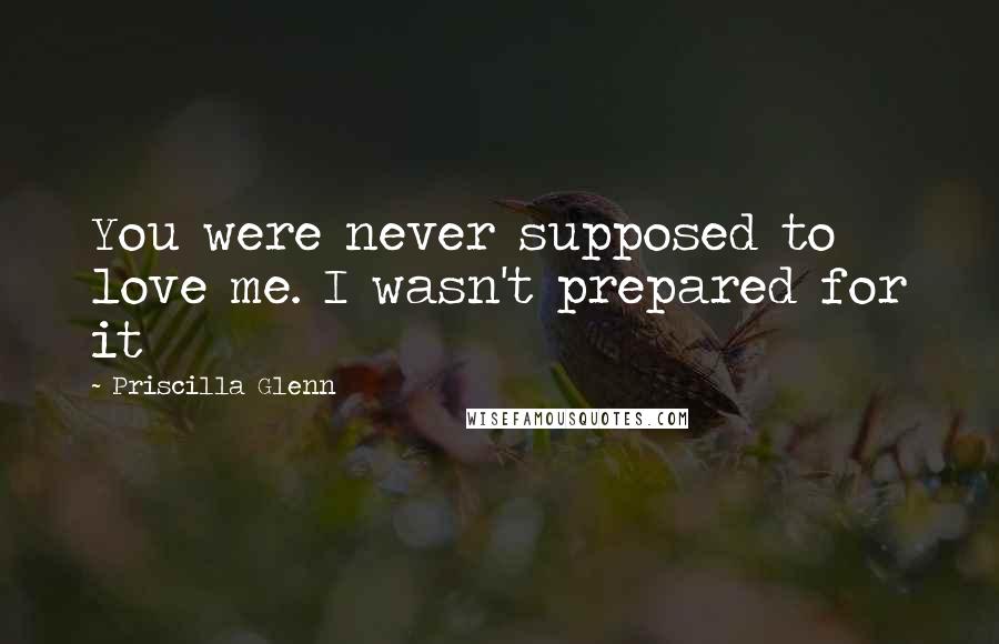 Priscilla Glenn Quotes: You were never supposed to love me. I wasn't prepared for it