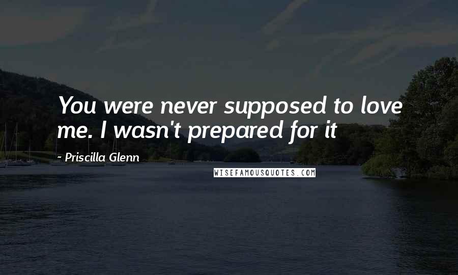 Priscilla Glenn Quotes: You were never supposed to love me. I wasn't prepared for it