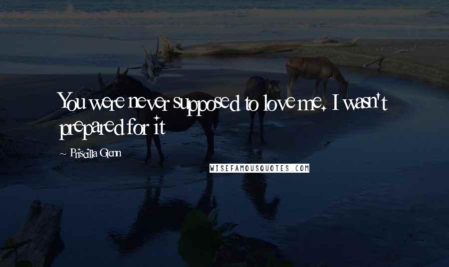 Priscilla Glenn Quotes: You were never supposed to love me. I wasn't prepared for it