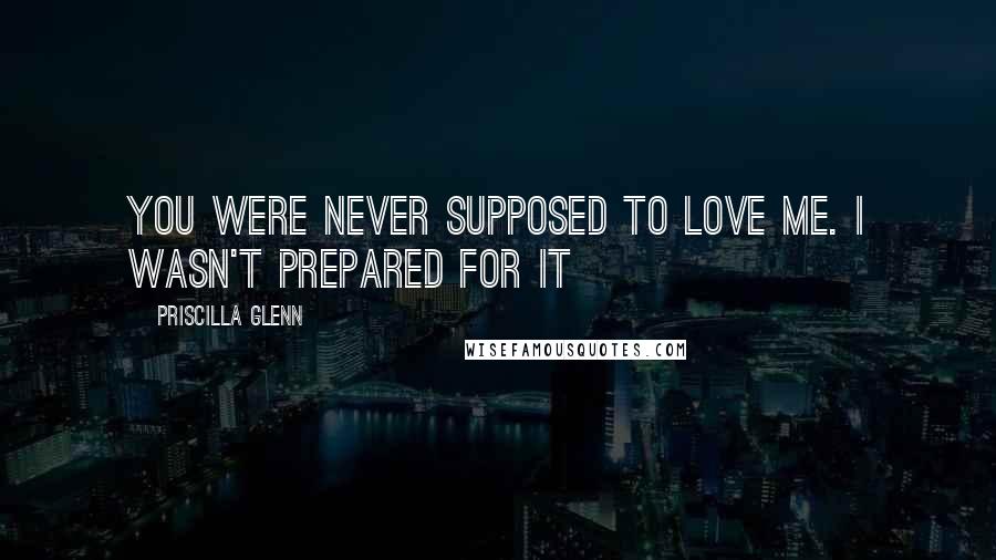 Priscilla Glenn Quotes: You were never supposed to love me. I wasn't prepared for it