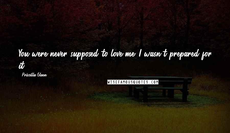 Priscilla Glenn Quotes: You were never supposed to love me. I wasn't prepared for it