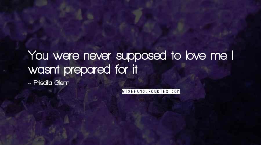 Priscilla Glenn Quotes: You were never supposed to love me. I wasn't prepared for it