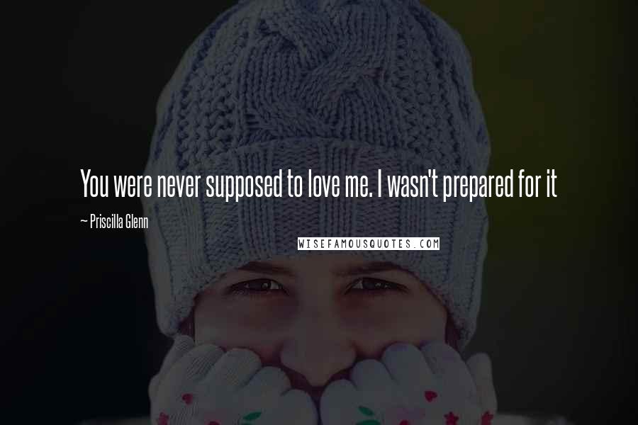 Priscilla Glenn Quotes: You were never supposed to love me. I wasn't prepared for it