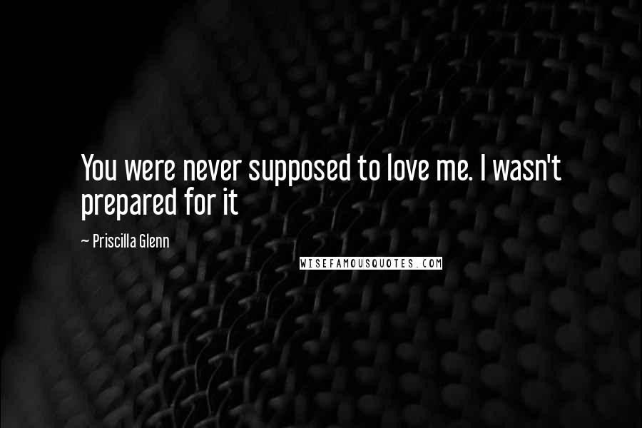 Priscilla Glenn Quotes: You were never supposed to love me. I wasn't prepared for it