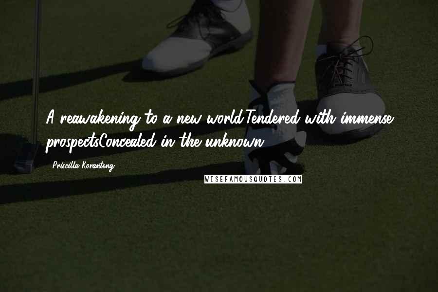 Priscilla Koranteng Quotes: A reawakening to a new world.Tendered with immense prospectsConcealed in the unknown