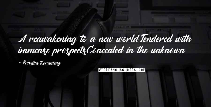 Priscilla Koranteng Quotes: A reawakening to a new world.Tendered with immense prospectsConcealed in the unknown