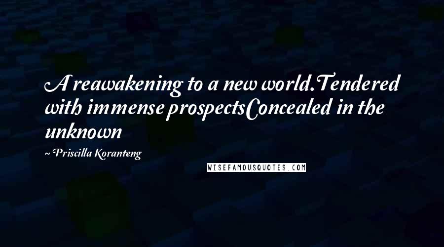 Priscilla Koranteng Quotes: A reawakening to a new world.Tendered with immense prospectsConcealed in the unknown