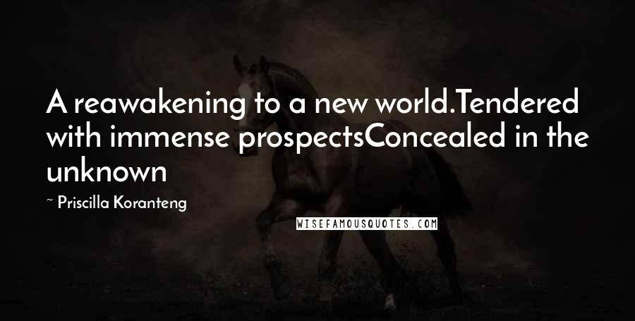 Priscilla Koranteng Quotes: A reawakening to a new world.Tendered with immense prospectsConcealed in the unknown