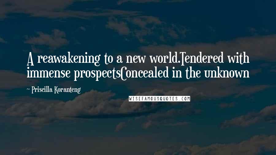 Priscilla Koranteng Quotes: A reawakening to a new world.Tendered with immense prospectsConcealed in the unknown