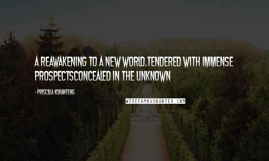 Priscilla Koranteng Quotes: A reawakening to a new world.Tendered with immense prospectsConcealed in the unknown