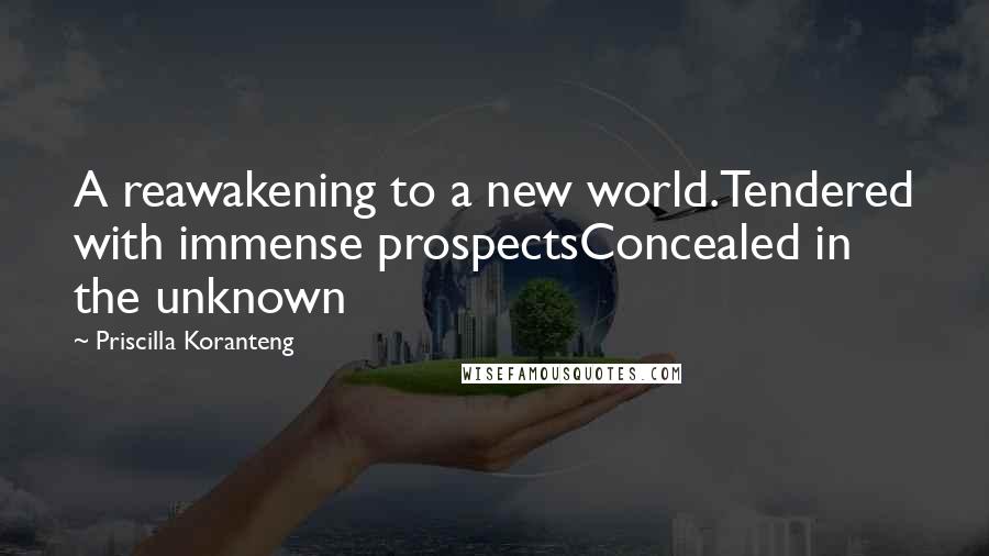 Priscilla Koranteng Quotes: A reawakening to a new world.Tendered with immense prospectsConcealed in the unknown