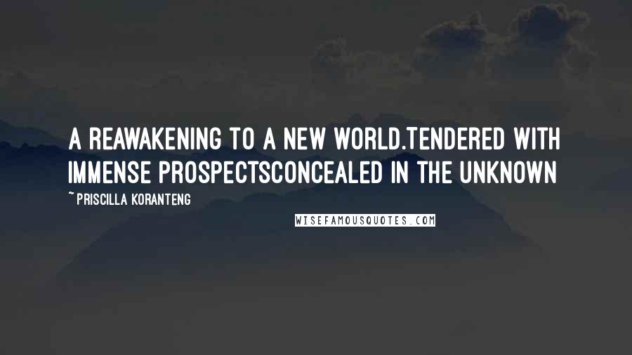 Priscilla Koranteng Quotes: A reawakening to a new world.Tendered with immense prospectsConcealed in the unknown