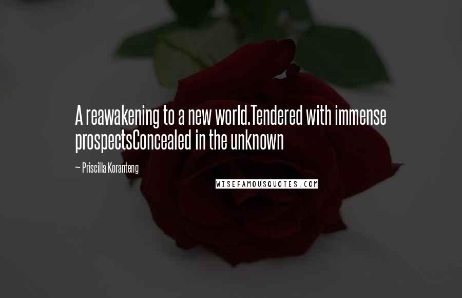 Priscilla Koranteng Quotes: A reawakening to a new world.Tendered with immense prospectsConcealed in the unknown