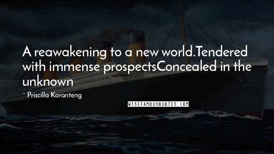 Priscilla Koranteng Quotes: A reawakening to a new world.Tendered with immense prospectsConcealed in the unknown