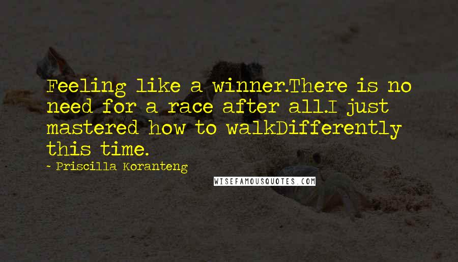 Priscilla Koranteng Quotes: Feeling like a winner.There is no need for a race after all.I just mastered how to walkDifferently this time.