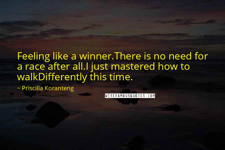 Priscilla Koranteng Quotes: Feeling like a winner.There is no need for a race after all.I just mastered how to walkDifferently this time.