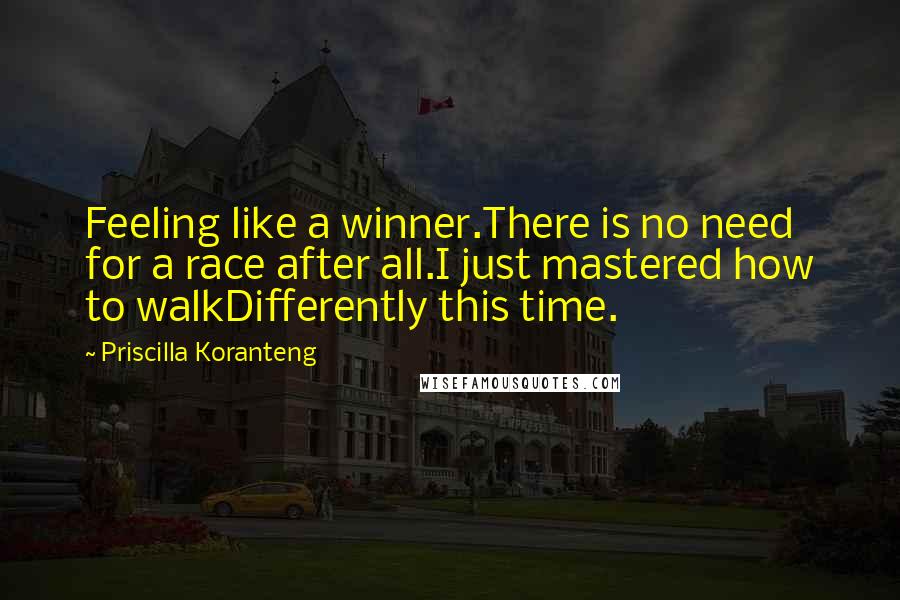 Priscilla Koranteng Quotes: Feeling like a winner.There is no need for a race after all.I just mastered how to walkDifferently this time.