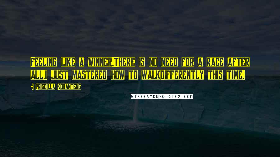 Priscilla Koranteng Quotes: Feeling like a winner.There is no need for a race after all.I just mastered how to walkDifferently this time.