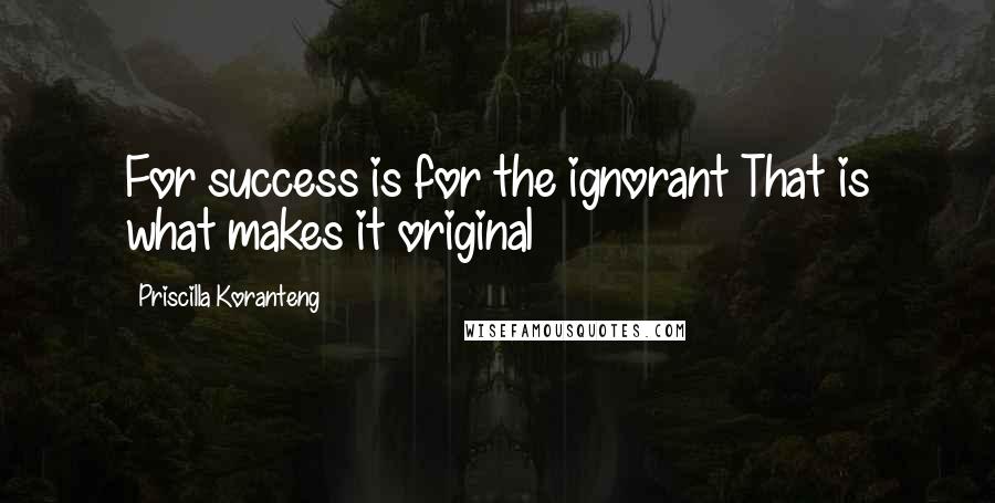 Priscilla Koranteng Quotes: For success is for the ignorant That is what makes it original