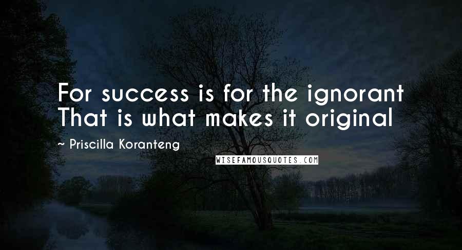 Priscilla Koranteng Quotes: For success is for the ignorant That is what makes it original
