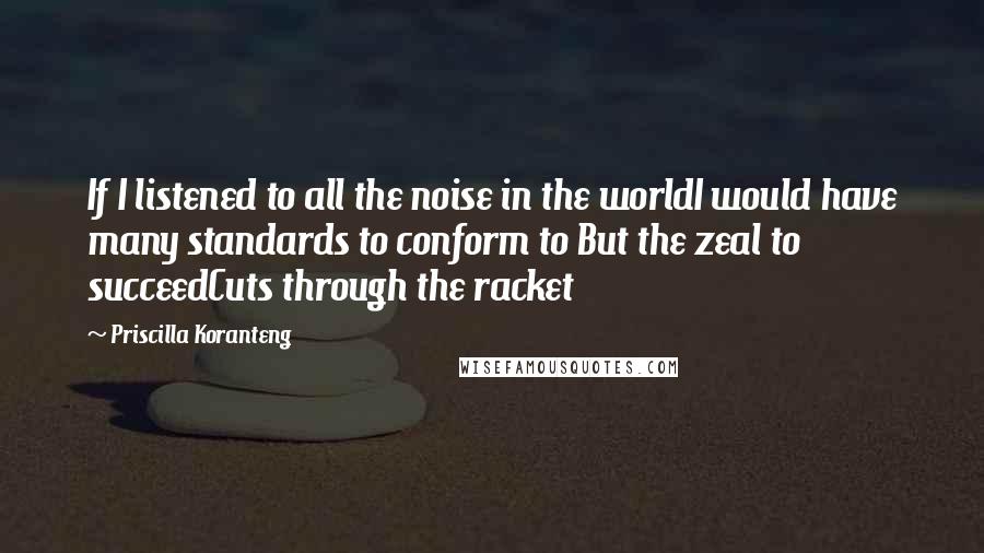 Priscilla Koranteng Quotes: If I listened to all the noise in the worldI would have many standards to conform to But the zeal to succeedCuts through the racket