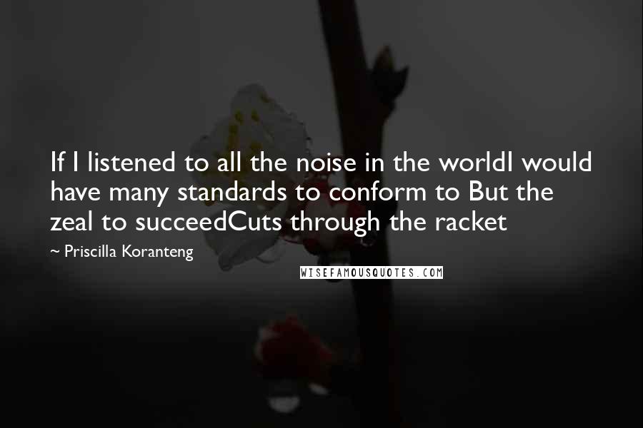 Priscilla Koranteng Quotes: If I listened to all the noise in the worldI would have many standards to conform to But the zeal to succeedCuts through the racket