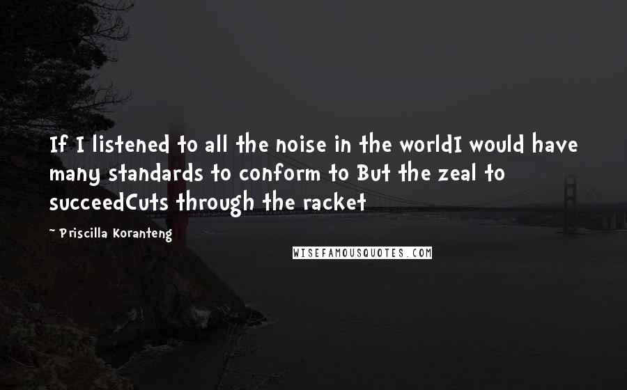 Priscilla Koranteng Quotes: If I listened to all the noise in the worldI would have many standards to conform to But the zeal to succeedCuts through the racket